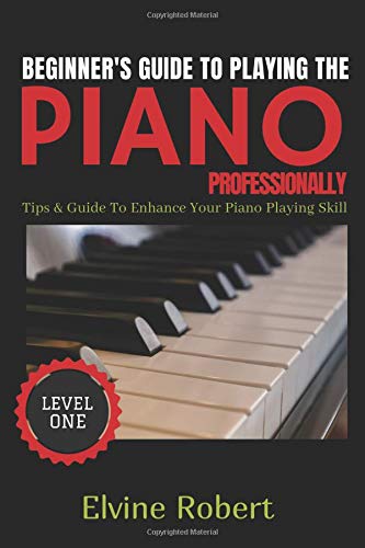 Beginner's Guide TO Playing The Piano Professionally Tips & Guide to Enhance Your Piano Playing Skill (Level Book 1)