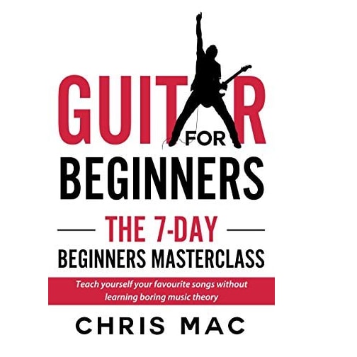 Guitar for Beginners - The 7-day Beginner’s Masterclass: Teach yourself your favorite songs without learning boring music theory! (Learn To Play Guitar - For Beginners Book 1)