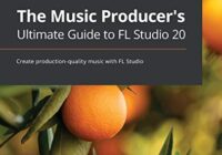 The Music Producer's Ultimate Guide to FL Studio 20: Create production-quality music with FL Studio