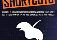 FL STUDIO SHORTCUTS: Powerful FL Studio Tricks for Beginners to Make Better Songs Faster (Best FL Studio Workflow Tips You Need to Know as a Digital Music Producer) PDF