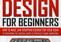 SOUND DESIGN FOR BEGINNERS: How to Make Jaw-Dropping Sounds for Your Song by Discovering the Essential Basics of Synthesis & Sound Engineering