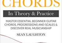 Beginner Guitar Chords In Theory & Practice: Master Essential Beginner Guitar Chords, Progressions & Scales